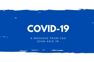 COVID-19 A Message from CEO John Arie Jr.